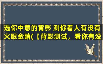 选你中意的背影 测你看人有没有火眼金睛(【背影测试，看你有没有火眼金睛！】)